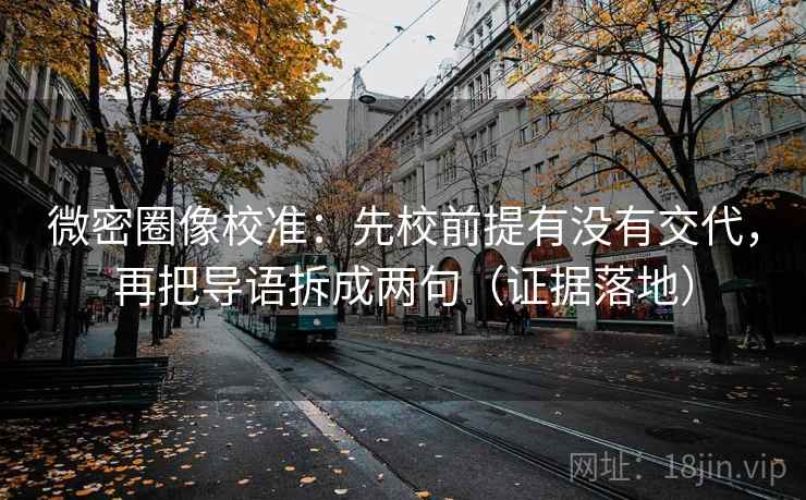 微密圈像校准：先校前提有没有交代，再把导语拆成两句（证据落地）