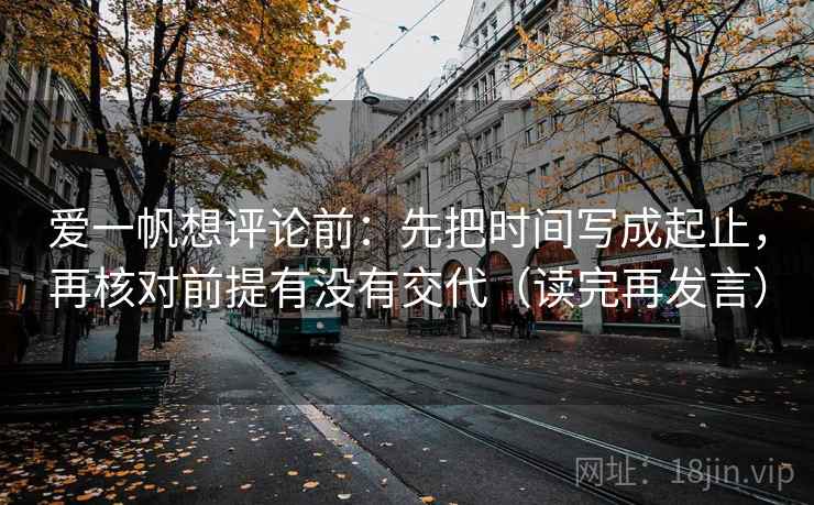 爱一帆想评论前：先把时间写成起止，再核对前提有没有交代（读完再发言）