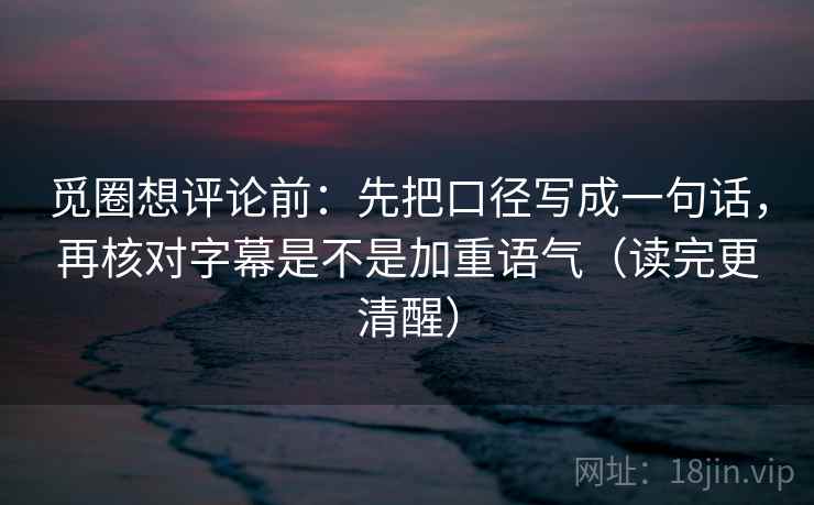 觅圈想评论前:先把口径写成一句话,再核对字幕是不是加重语气(读完更清醒) 觅圈想评论前:先把口径写成一句话,再核对字幕是不是加重语气(读完更清醒)