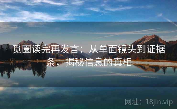 觅圈读完再发言:从单面镜头到证据条,揭秘信息的真相 觅圈读完再发言:从单面镜头到证据条,揭秘信息的真相