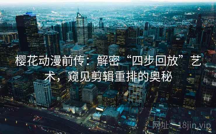 樱花动漫前传:解密“四步回放”艺术,窥见剪辑重排的奥秘 樱花动漫前传:解密“四步回放”艺术,窥见剪辑重排的奥秘