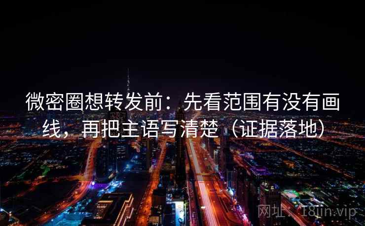 微密圈想转发前:先看范围有没有画线,再把主语写清楚(证据落地) 微密圈想转发前:先看范围有没有画线,再把主语写清楚(证据落地)