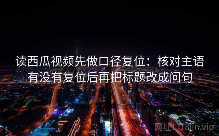 读西瓜视频先做口径复位:核对主语有没有复位后再把标题改成问句 读西瓜视频先做口径复位:核对主语有没有复位后再把标题改成问句