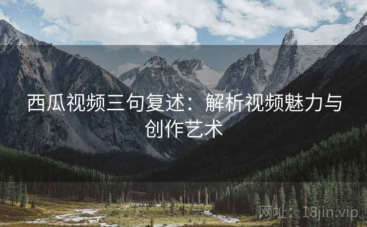 西瓜视频三句复述:解析视频魅力与创作艺术 西瓜视频三句复述:解析视频魅力与创作艺术
