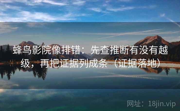 蜂鸟影院像排错：先查推断有没有越级，再把证据列成条（证据落地）