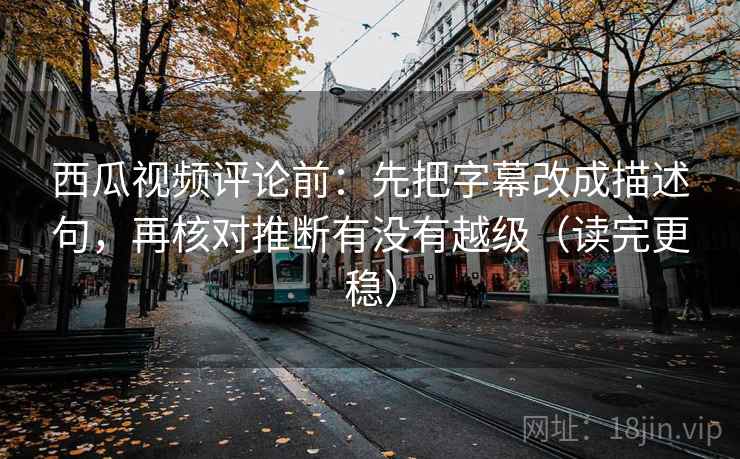 西瓜视频评论前:先把字幕改成描述句,再核对推断有没有越级(读完更稳) 西瓜视频评论前:先把字幕改成描述句,再核对推断有没有越级(读完更稳)