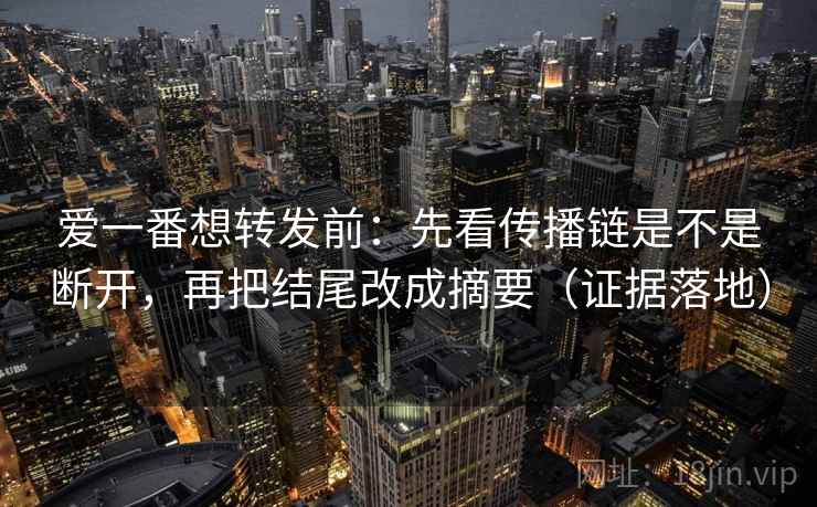 爱一番想转发前：先看传播链是不是断开，再把结尾改成摘要（证据落地）