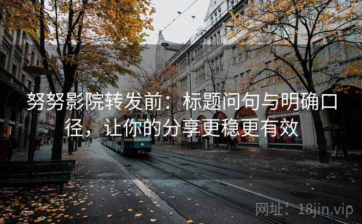努努影院转发前：标题问句与明确口径，让你的分享更稳更有效