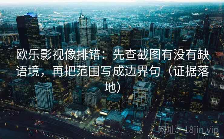 欧乐影视像排错：先查截图有没有缺语境，再把范围写成边界句（证据落地）