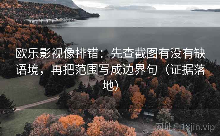 欧乐影视像排错：先查截图有没有缺语境，再把范围写成边界句（证据落地）