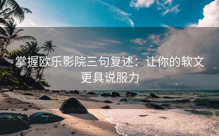 掌握欧乐影院三句复述:让你的软文更具说服力 掌握欧乐影院三句复述:让你的软文更具说服力