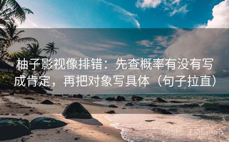 柚子影视像排错：先查概率有没有写成肯定，再把对象写具体（句子拉直）