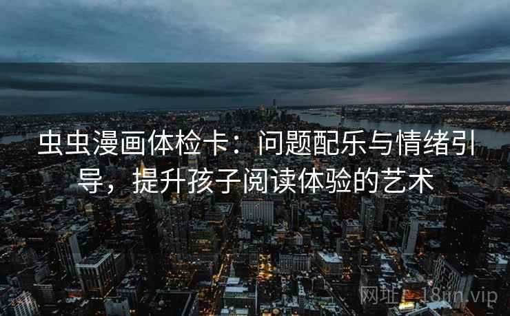 虫虫漫画体检卡：问题配乐与情绪引导，提升孩子阅读体验的艺术
