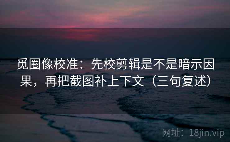 觅圈像校准:先校剪辑是不是暗示因果,再把截图补上下文(三句复述) 觅圈像校准:先校剪辑是不是暗示因果,再把截图补上下文(三句复述)