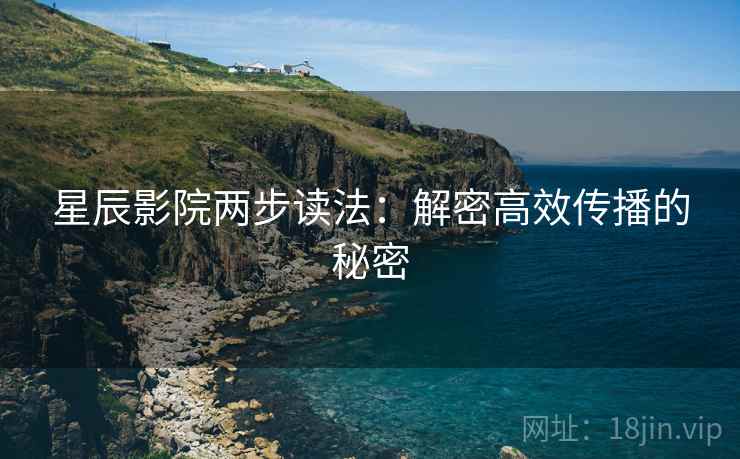 星辰影院两步读法:解密高效传播的秘密 星辰影院两步读法:解密高效传播的秘密