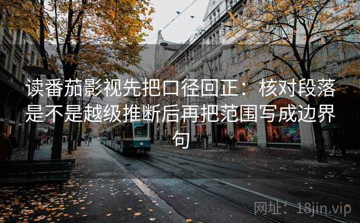 读番茄影视先把口径回正：核对段落是不是越级推断后再把范围写成边界句