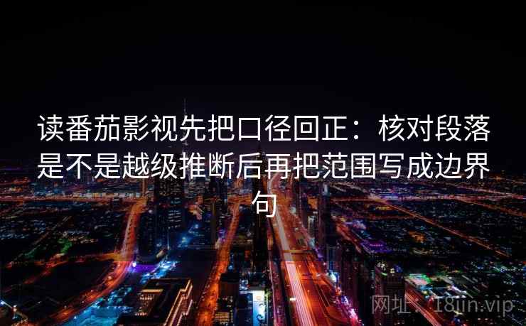 读番茄影视先把口径回正：核对段落是不是越级推断后再把范围写成边界句
