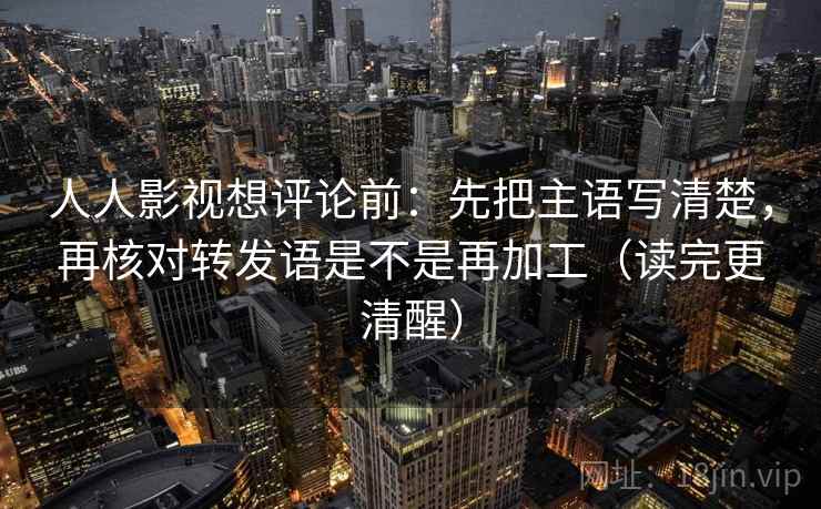 人人影视想评论前:先把主语写清楚,再核对转发语是不是再加工(读完更清醒) 人人影视想评论前:先把主语写清楚,再核对转发语是不是再加工(读完更清醒)