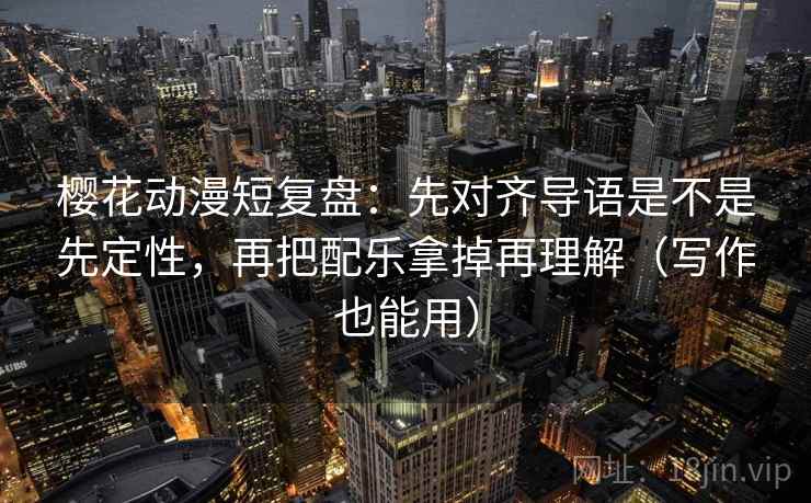 樱花动漫短复盘:先对齐导语是不是先定性,再把配乐拿掉再理解(写作也能用) 樱花动漫短复盘:先对齐导语是不是先定性,再把配乐拿掉再理解(写作也能用)