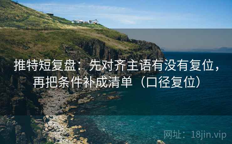 推特短复盘:先对齐主语有没有复位,再把条件补成清单(口径复位) 推特短复盘:先对齐主语有没有复位,再把条件补成清单(口径复位)
