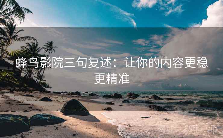 蜂鸟影院三句复述:让你的内容更稳更精准 蜂鸟影院三句复述:让你的内容更稳更精准