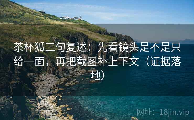 茶杯狐三句复述:先看镜头是不是只给一面,再把截图补上下文(证据落地) 茶杯狐三句复述:先看镜头是不是只给一面,再把截图补上下文(证据落地)