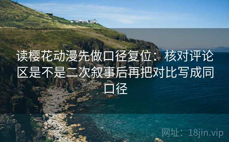 读樱花动漫先做口径复位:核对评论区是不是二次叙事后再把对比写成同口径 读樱花动漫先做口径复位:核对评论区是不是二次叙事后再把对比写成同口径