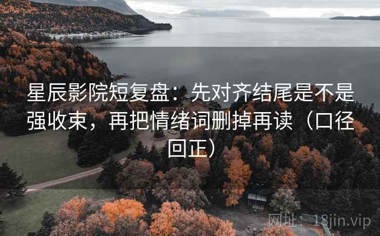 星辰影院短复盘:先对齐结尾是不是强收束,再把情绪词删掉再读(口径回正) 星辰影院短复盘:先对齐结尾是不是强收束,再把情绪词删掉再读(口径回正)
