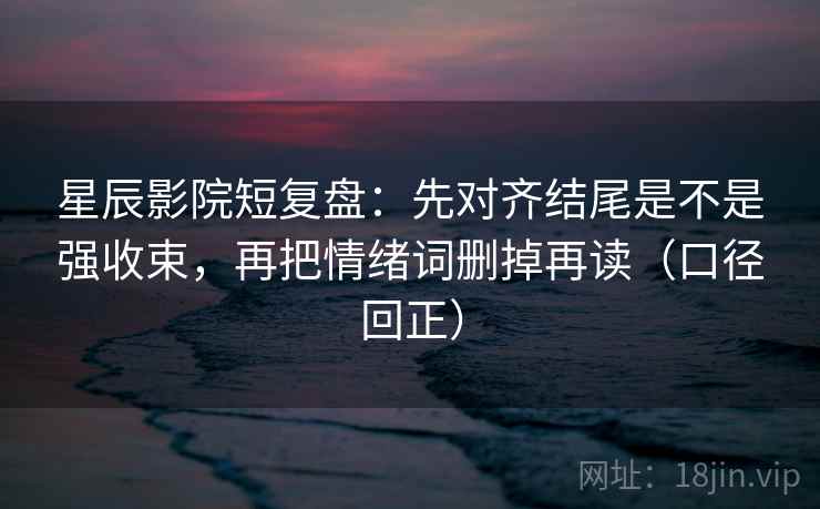 星辰影院短复盘:先对齐结尾是不是强收束,再把情绪词删掉再读(口径回正) 星辰影院短复盘:先对齐结尾是不是强收束,再把情绪词删掉再读(口径回正)