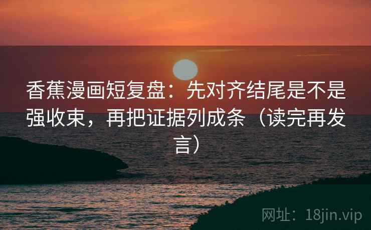 香蕉漫画短复盘:先对齐结尾是不是强收束,再把证据列成条(读完再发言) 香蕉漫画短复盘:先对齐结尾是不是强收束,再把证据列成条(读完再发言)