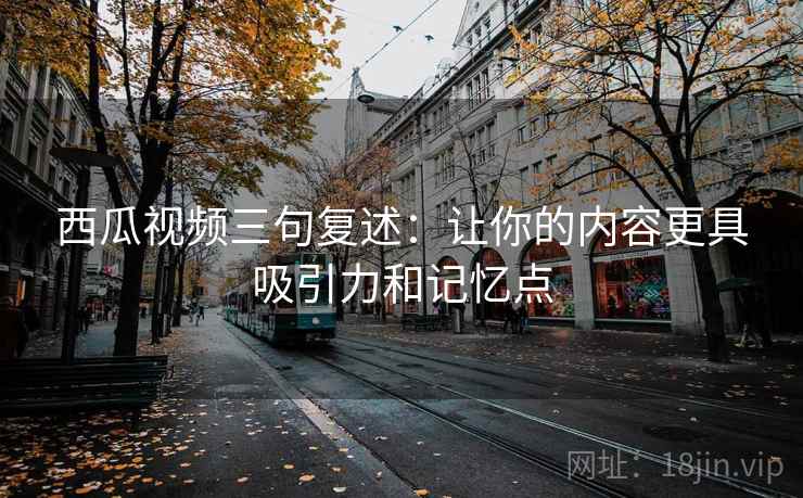 西瓜视频三句复述:让你的内容更具吸引力和记忆点 西瓜视频三句复述:让你的内容更具吸引力和记忆点