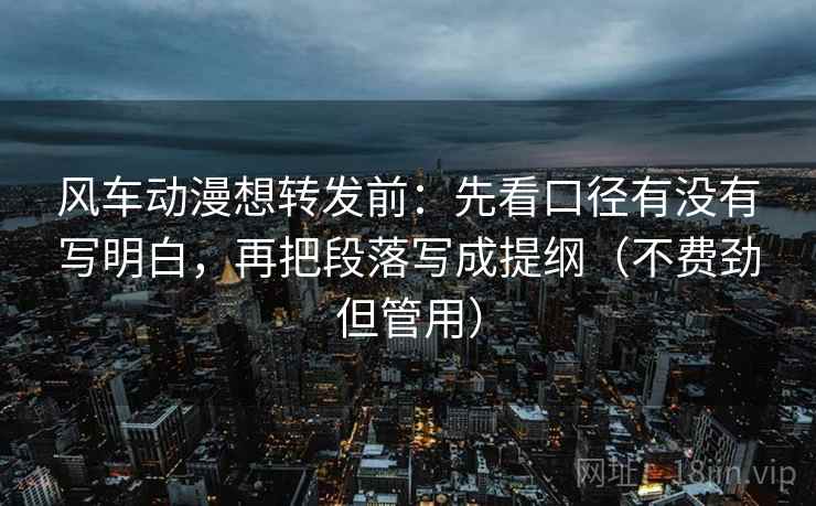 风车动漫想转发前：先看口径有没有写明白，再把段落写成提纲（不费劲但管用）
