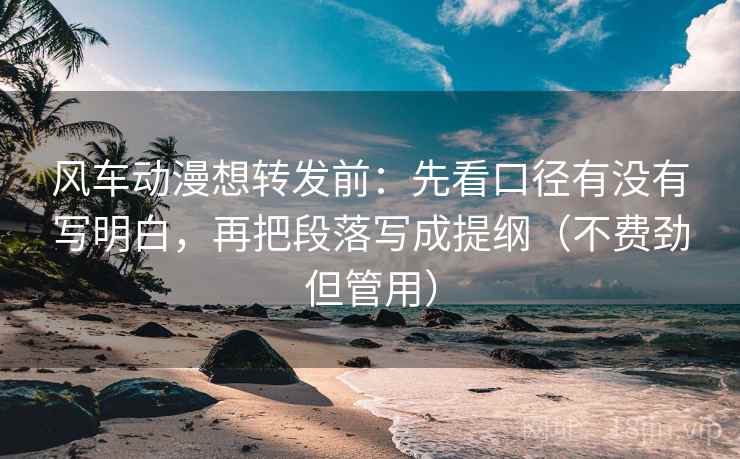 风车动漫想转发前：先看口径有没有写明白，再把段落写成提纲（不费劲但管用）