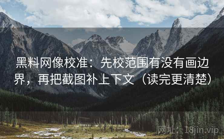 黑料网像校准:先校范围有没有画边界,再把截图补上下文(读完更清楚) 黑料网像校准:先校范围有没有画边界,再把截图补上下文(读完更清楚)