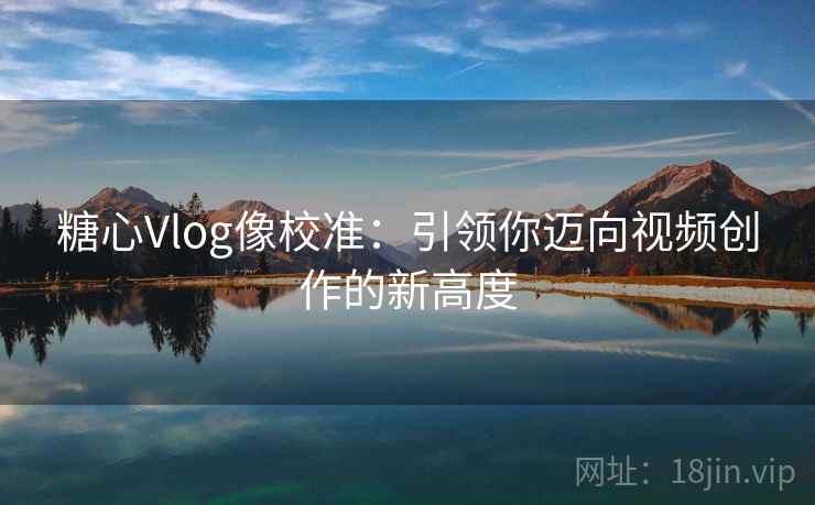 糖心Vlog像校准：引领你迈向视频创作的新高度