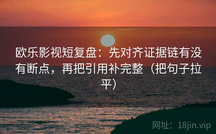 欧乐影视短复盘:先对齐证据链有没有断点,再把引用补完整(把句子拉平) 欧乐影视短复盘:先对齐证据链有没有断点,再把引用补完整(把句子拉平)