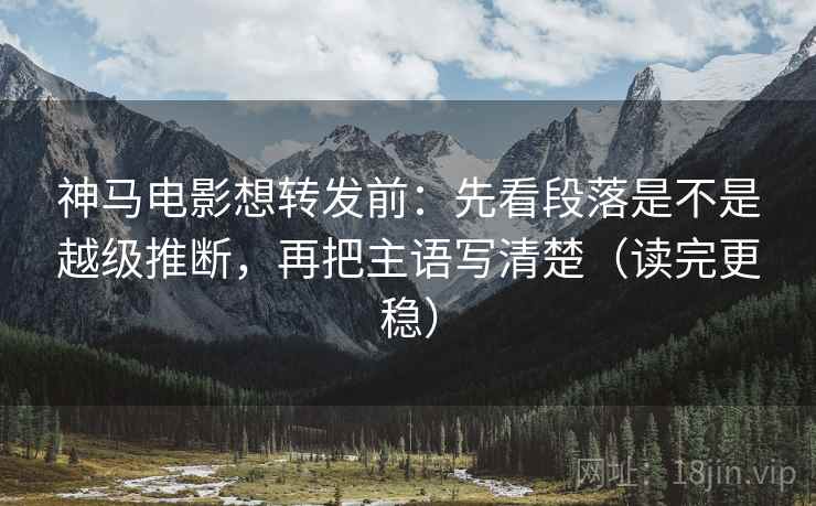 神马电影想转发前:先看段落是不是越级推断,再把主语写清楚(读完更稳) 神马电影想转发前:先看段落是不是越级推断,再把主语写清楚(读完更稳)