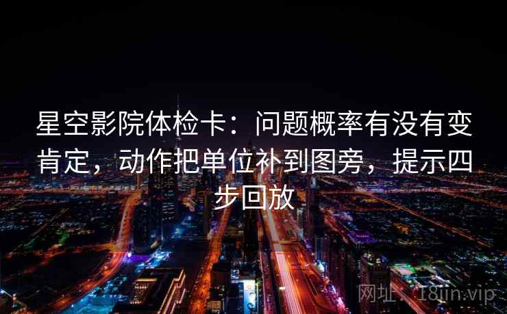 星空影院体检卡：问题概率有没有变肯定，动作把单位补到图旁，提示四步回放