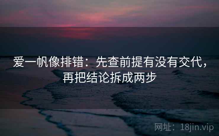 爱一帆像排错：先查前提有没有交代，再把结论拆成两步