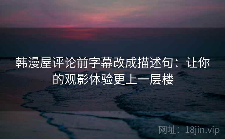 韩漫屋评论前字幕改成描述句:让你的观影体验更上一层楼 韩漫屋评论前字幕改成描述句:让你的观影体验更上一层楼