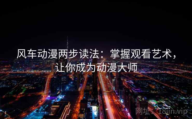 风车动漫两步读法：掌握观看艺术，让你成为动漫大师