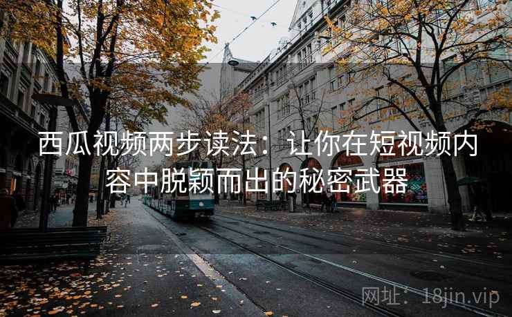 西瓜视频两步读法：让你在短视频内容中脱颖而出的秘密武器