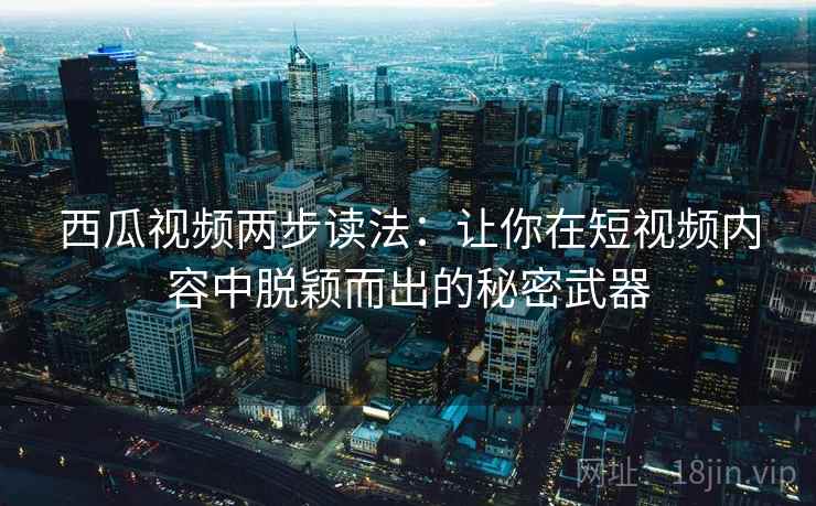 西瓜视频两步读法：让你在短视频内容中脱颖而出的秘密武器