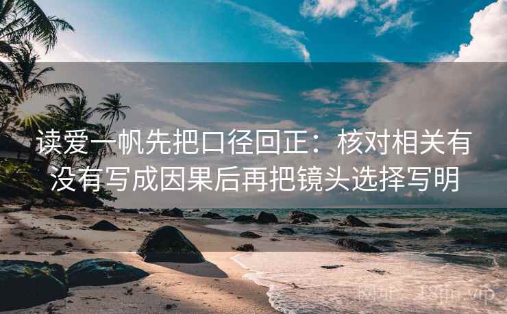 读爱一帆先把口径回正:核对相关有没有写成因果后再把镜头选择写明 读爱一帆先把口径回正:核对相关有没有写成因果后再把镜头选择写明