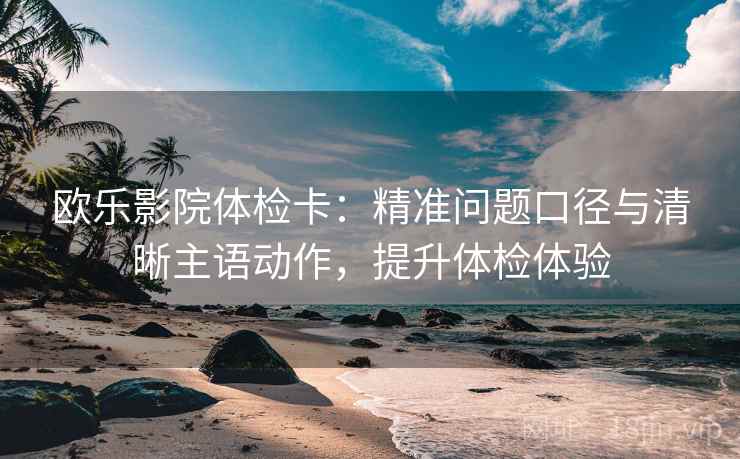 欧乐影院体检卡：精准问题口径与清晰主语动作，提升体检体验
