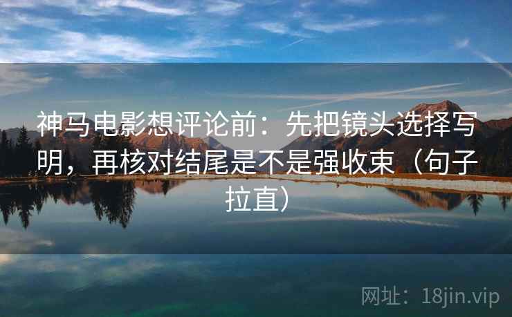 神马电影想评论前:先把镜头选择写明,再核对结尾是不是强收束(句子拉直) 神马电影想评论前:先把镜头选择写明,再核对结尾是不是强收束(句子拉直)