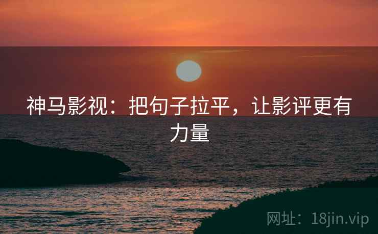 神马影视:把句子拉平,让影评更有力量 神马影视:把句子拉平,让影评更有力量