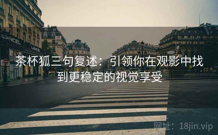 茶杯狐三句复述：引领你在观影中找到更稳定的视觉享受