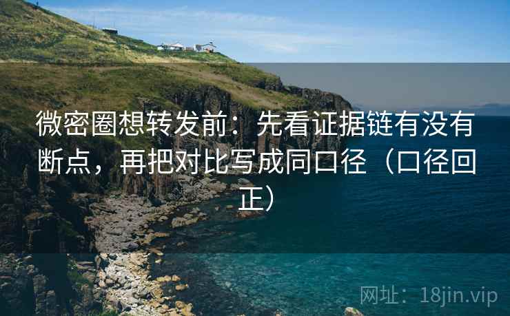 微密圈想转发前：先看证据链有没有断点，再把对比写成同口径（口径回正）