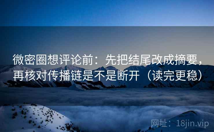 微密圈想评论前：先把结尾改成摘要，再核对传播链是不是断开（读完更稳）
